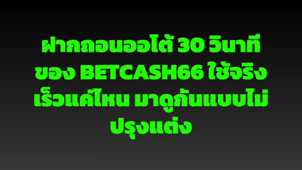 ฝากถอนออโต้ 30 วินาทีของ BETCASH66 ใช้จริงเร็วแค่ไหน มาดูกันแบบไม่ปรุงแต่ง
