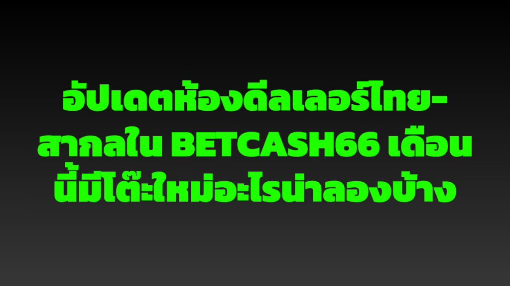 อัปเดตห้องดีลเลอร์ไทย-สากลใน BETCASH66 เดือนนี้มีโต๊ะใหม่อะไรน่าลองบ้าง
