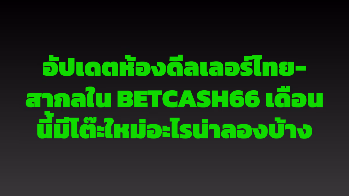 อัปเดตห้องดีลเลอร์ไทย-สากลใน BETCASH66 เดือนนี้มีโต๊ะใหม่อะไรน่าลองบ้าง