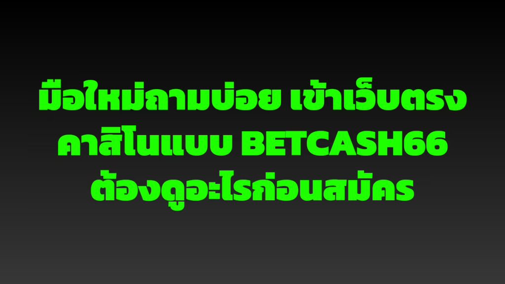 มือใหม่ถามบ่อย เข้าเว็บตรงคาสิโนแบบ BETCASH66 ต้องดูอะไรก่อนสมัคร