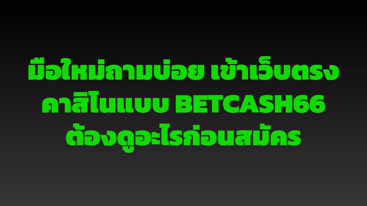 มือใหม่ถามบ่อย เข้าเว็บตรงคาสิโนแบบ BETCASH66 ต้องดูอะไรก่อนสมัคร