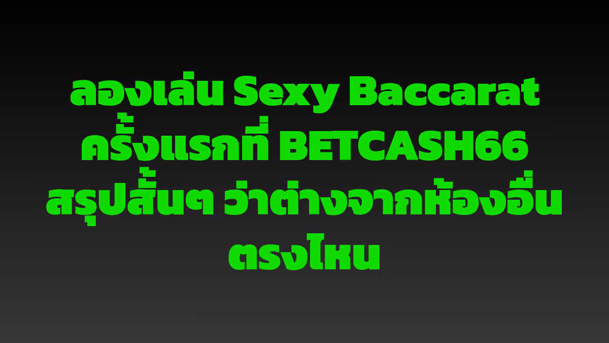 ลองเล่น Sexy Baccarat ครั้งแรกที่ BETCASH66 สรุปสั้นๆ ว่าต่างจากห้องอื่นตรงไหน